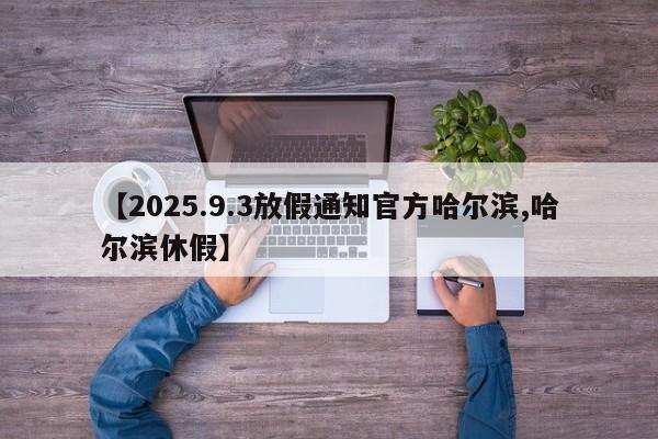【2025.9.3放假通知官方哈尔滨,哈尔滨休假】