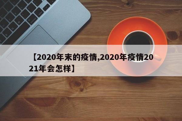 【2020年末的疫情,2020年疫情2021年会怎样】