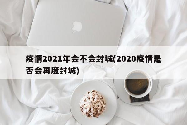 疫情2021年会不会封城(2020疫情是否会再度封城)