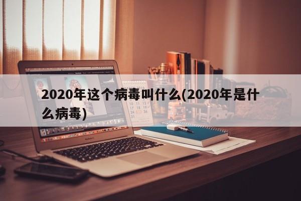 2020年这个病毒叫什么(2020年是什么病毒)