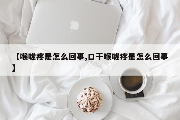 【喉咙疼是怎么回事,口干喉咙疼是怎么回事】