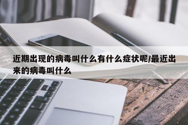 近期出现的病毒叫什么有什么症状呢/最近出来的病毒叫什么