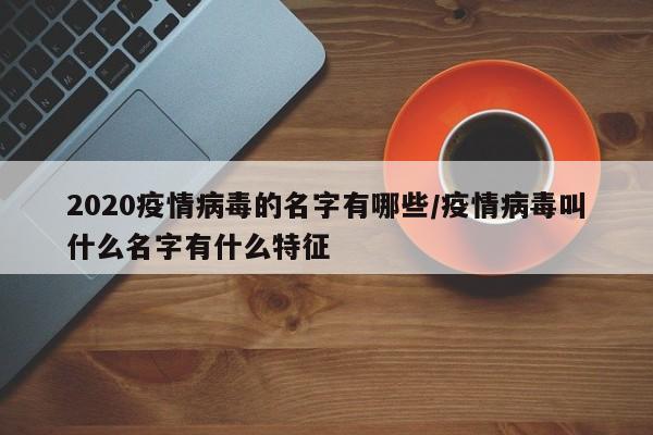 2020疫情病毒的名字有哪些/疫情病毒叫什么名字有什么特征