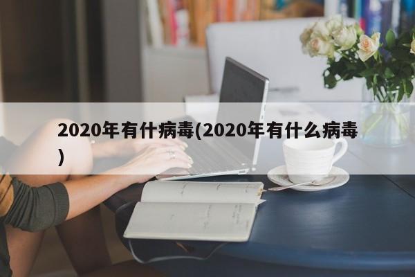2020年有什病毒(2020年有什么病毒)