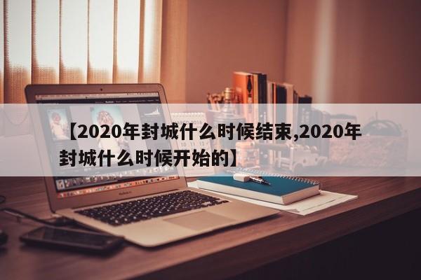 【2020年封城什么时候结束,2020年封城什么时候开始的】
