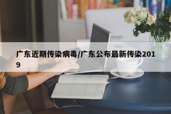 广东近期传染病毒/广东公布最新传染2019