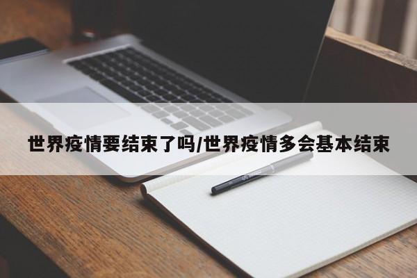 世界疫情要结束了吗/世界疫情多会基本结束