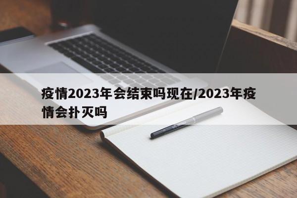 疫情2023年会结束吗现在/2023年疫情会扑灭吗