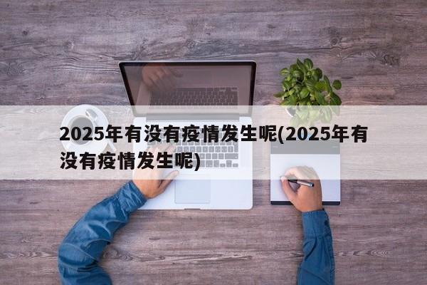 2025年有没有疫情发生呢(2025年有没有疫情发生呢)