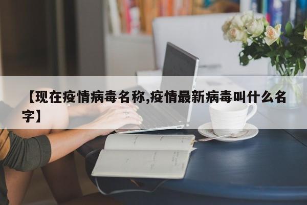 【现在疫情病毒名称,疫情最新病毒叫什么名字】