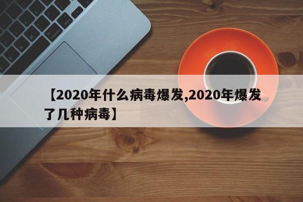 【2020年什么病毒爆发,2020年爆发了几种病毒】