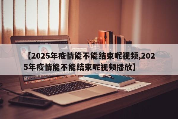 【2025年疫情能不能结束呢视频,2025年疫情能不能结束呢视频播放】