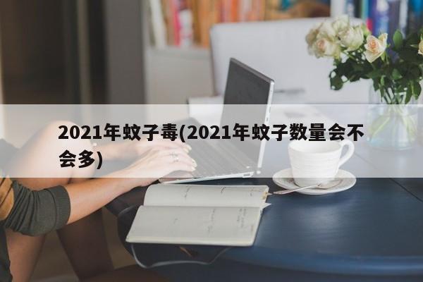 2021年蚊子毒(2021年蚊子数量会不会多)