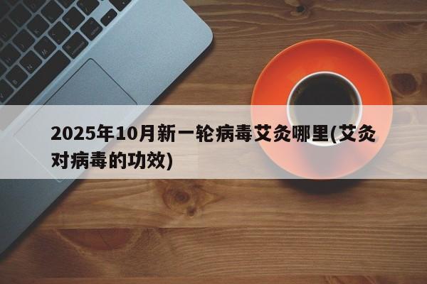 2025年10月新一轮病毒艾灸哪里(艾灸对病毒的功效)