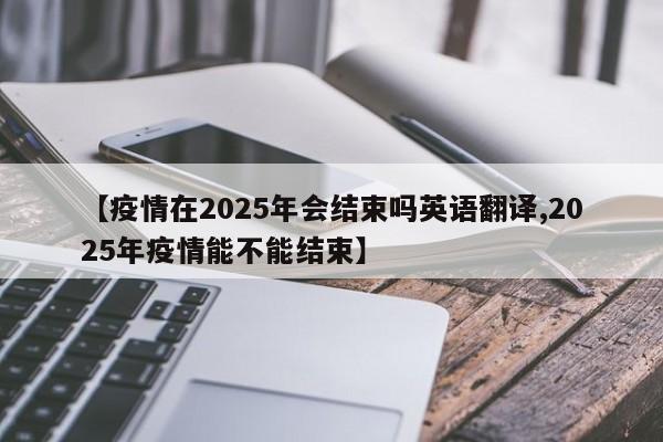 【疫情在2025年会结束吗英语翻译,2025年疫情能不能结束】
