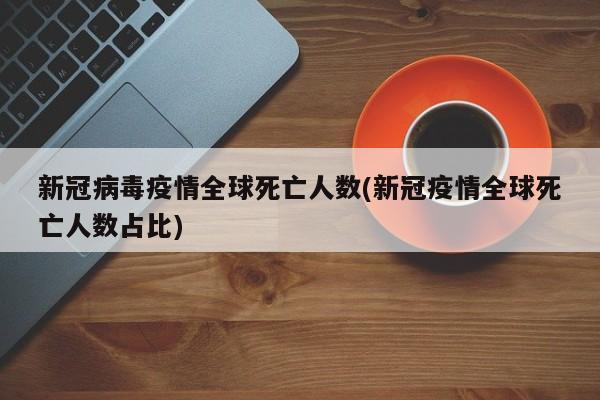 新冠病毒疫情全球死亡人数(新冠疫情全球死亡人数占比)