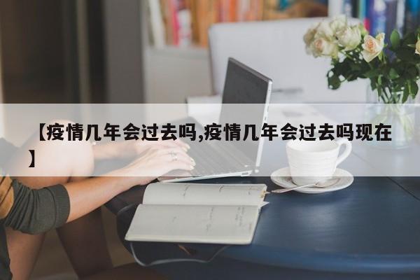 【疫情几年会过去吗,疫情几年会过去吗现在】