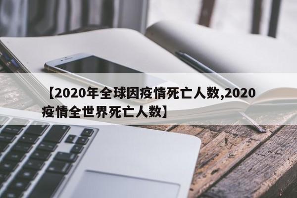 【2020年全球因疫情死亡人数,2020疫情全世界死亡人数】