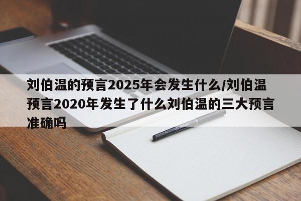 刘伯温的预言2025年会发生什么/刘伯温预言2020年发生了什么刘伯温的三大预言准确吗