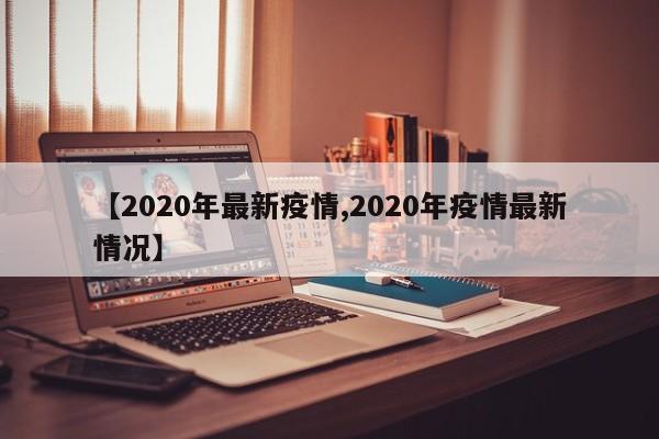 【2020年最新疫情,2020年疫情最新情况】