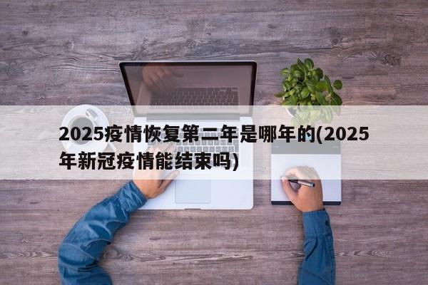 2025疫情恢复第二年是哪年的(2025年新冠疫情能结束吗)