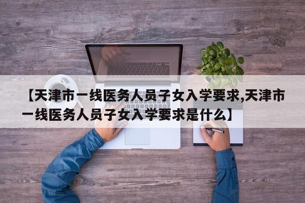 【天津市一线医务人员子女入学要求,天津市一线医务人员子女入学要求是什么】