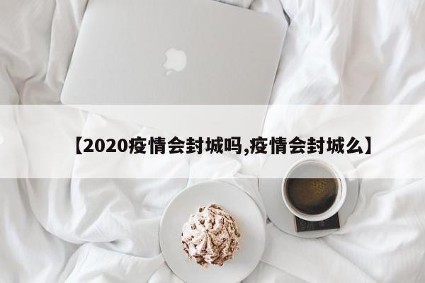 【2020疫情会封城吗,疫情会封城么】