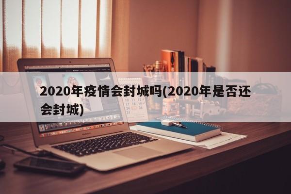 2020年疫情会封城吗(2020年是否还会封城)