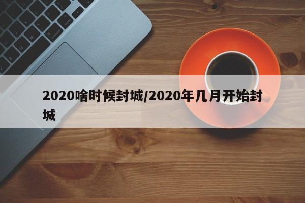 2020啥时候封城/2020年几月开始封城