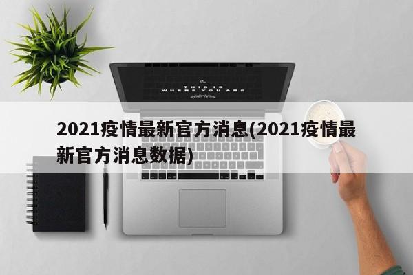 2021疫情最新官方消息(2021疫情最新官方消息数据)