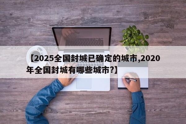 【2025全国封城已确定的城市,2020年全国封城有哪些城市?】