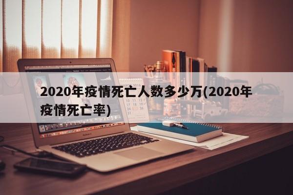 2020年疫情死亡人数多少万(2020年疫情死亡率)