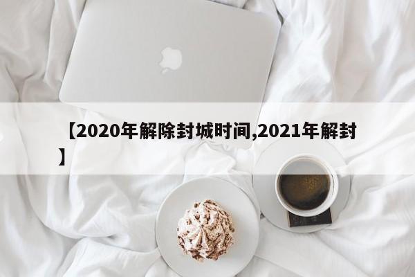 【2020年解除封城时间,2021年解封】