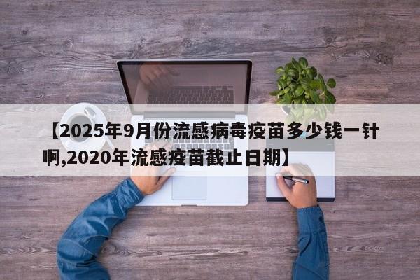 【2025年9月份流感病毒疫苗多少钱一针啊,2020年流感疫苗截止日期】