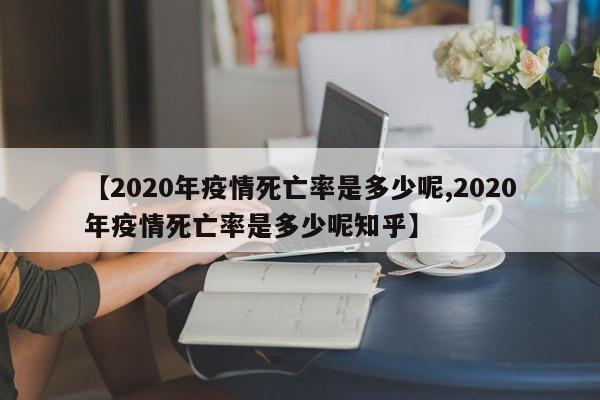 【2020年疫情死亡率是多少呢,2020年疫情死亡率是多少呢知乎】