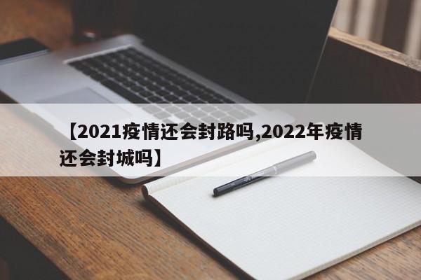 【2021疫情还会封路吗,2022年疫情还会封城吗】
