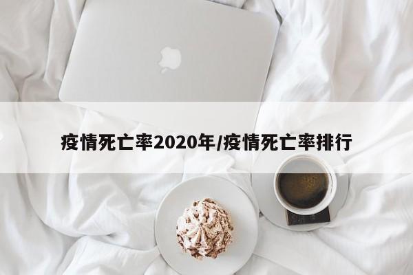 疫情死亡率2020年/疫情死亡率排行