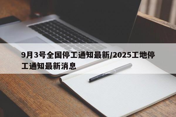 9月3号全国停工通知最新/2025工地停工通知最新消息