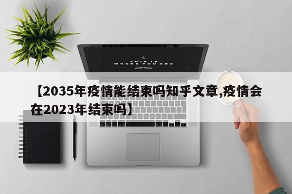 【2035年疫情能结束吗知乎文章,疫情会在2023年结束吗】