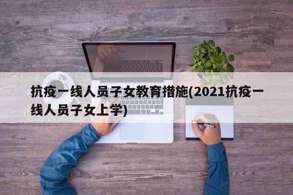 抗疫一线人员子女教育措施(2021抗疫一线人员子女上学)