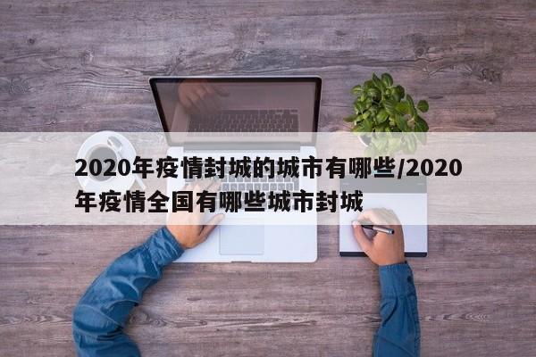 2020年疫情封城的城市有哪些/2020年疫情全国有哪些城市封城