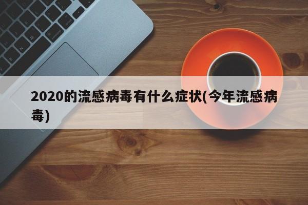 2020的流感病毒有什么症状(今年流感病毒)