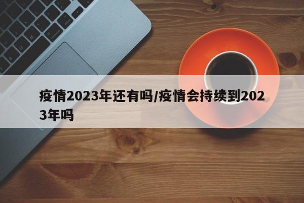 疫情2023年还有吗/疫情会持续到2023年吗