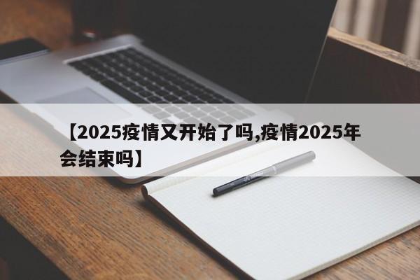 【2025疫情又开始了吗,疫情2025年会结束吗】