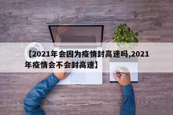 【2021年会因为疫情封高速吗,2021年疫情会不会封高速】