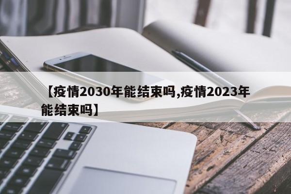 【疫情2030年能结束吗,疫情2023年能结束吗】