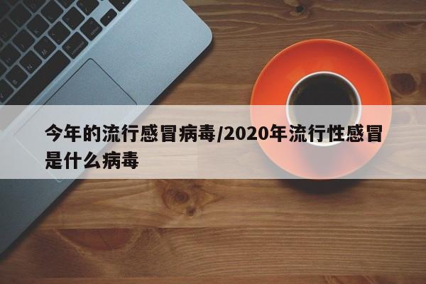 今年的流行感冒病毒/2020年流行性感冒是什么病毒