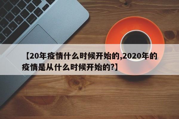 【20年疫情什么时候开始的,2020年的疫情是从什么时候开始的?】
