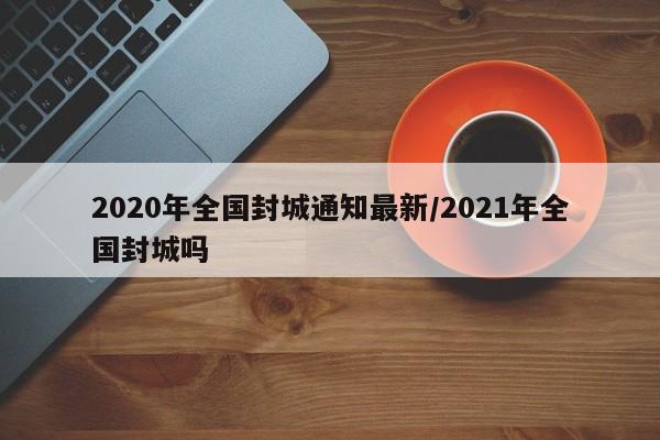 2020年全国封城通知最新/2021年全国封城吗