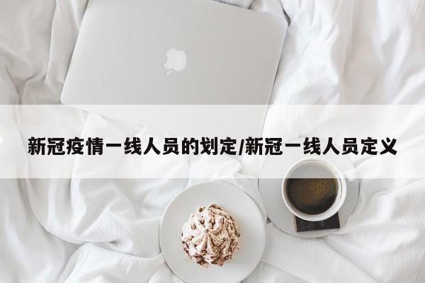 新冠疫情一线人员的划定/新冠一线人员定义